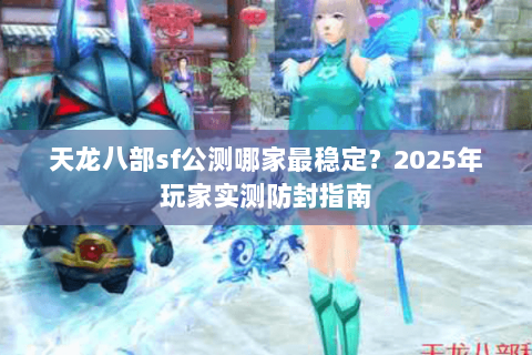 天龙八部sf公测哪家最稳定?2025年玩家实测防封指南 天龙八部sf公测哪家最稳定?2025年玩家实测防封指南