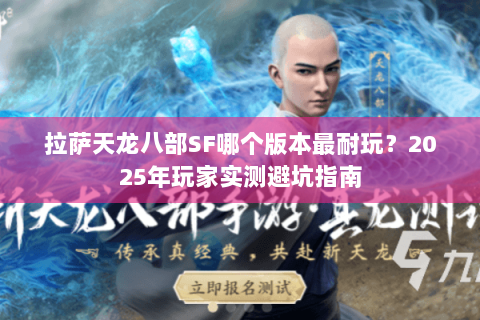 拉萨天龙八部SF哪个版本最耐玩？2025年玩家实测避坑指南