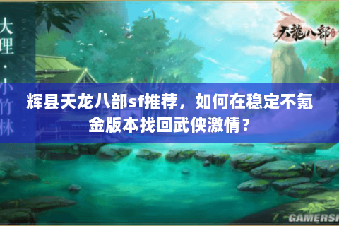 辉县天龙八部sf推荐，如何在稳定不氪金版本找回武侠激情？
