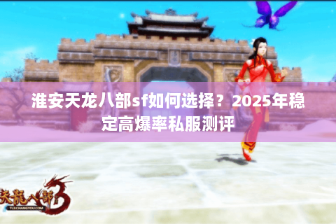 淮安天龙八部sf如何选择？2025年稳定高爆率私服测评