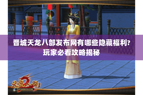 晋城天龙八部发布网有哪些隐藏福利?玩家必看攻略揭秘