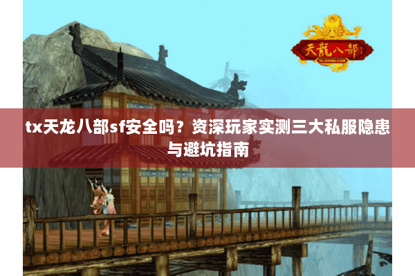 tx天龙八部sf安全吗？资深玩家实测三大私服隐患与避坑指南