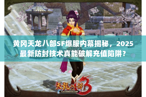 黄冈天龙八部SF爆服内幕揭秘，2025最新防封技术真能破解充值陷阱？