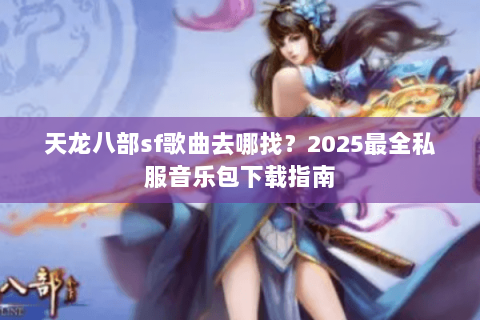 天龙八部sf歌曲去哪找？2025最全私服音乐包下载指南