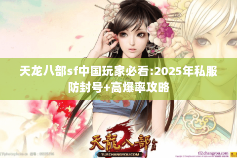 天龙八部sf中国玩家必看:2025年私服防封号+高爆率攻略