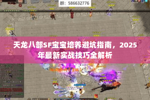 天龙八部SF宝宝培养避坑指南,2025年最新实战技巧全解析 天龙八部SF宝宝培养避坑指南,2025年最新实战技巧全解析