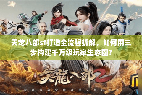 天龙八部sf打造全流程拆解，如何用三步构建千万级玩家生态圈？