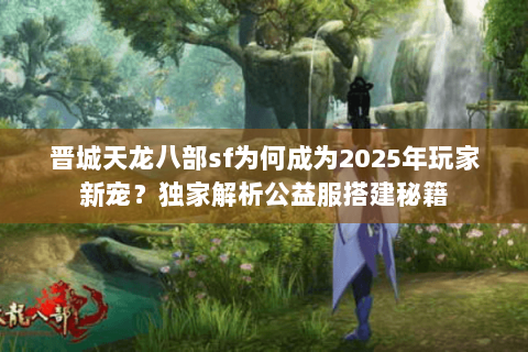 晋城天龙八部sf为何成为2025年玩家新宠？独家解析公益服搭建秘籍