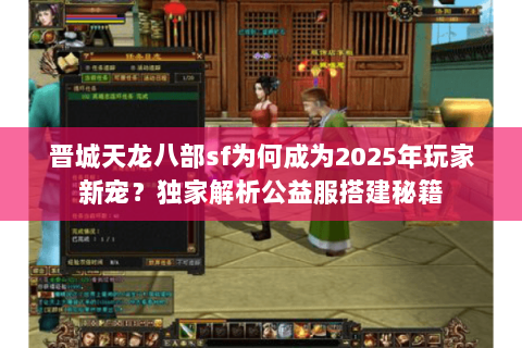 晋城天龙八部sf为何成为2025年玩家新宠？独家解析公益服搭建秘籍