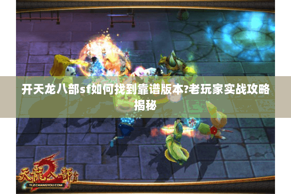 开天龙八部sf如何找到靠谱版本?老玩家实战攻略揭秘 开天龙八部sf如何找到靠谱版本?老玩家实战攻略揭秘