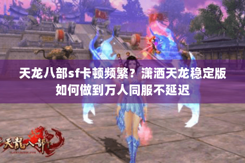 天龙八部sf卡顿频繁？潇洒天龙稳定版如何做到万人同服不延迟