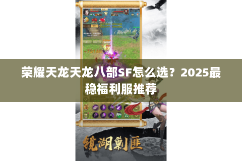 荣耀天龙天龙八部SF怎么选？2025最稳福利服推荐