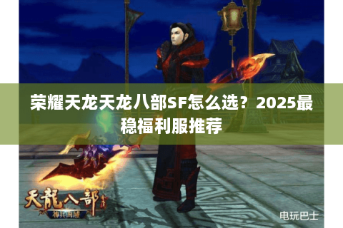 荣耀天龙天龙八部SF怎么选？2025最稳福利服推荐