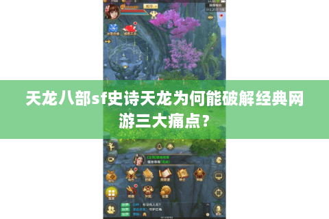 天龙八部sf史诗天龙为何能破解经典网游三大痛点? 天龙八部sf史诗天龙为何能破解经典网游三大痛点?