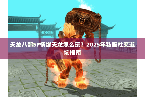 天龙八部SF情缘天龙怎么玩？2025年私服社交避坑指南