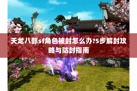 天龙八部sf角色被封怎么办?5步解封攻略与防封指南