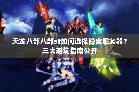 天龙八部八部sf如何选择稳定服务器？三大避坑指南公开