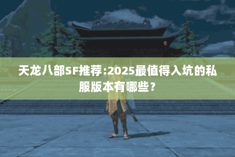 天龙八部SF推荐:2025最值得入坑的私服版本有哪些？