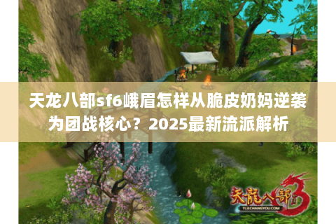 天龙八部sf6峨眉怎样从脆皮奶妈逆袭为团战核心？2025最新流派解析