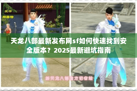 天龙八部最新发布网sf如何快速找到安全版本？2025最新避坑指南