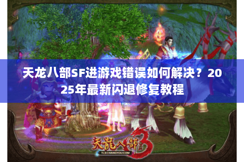 天龙八部SF进游戏错误如何解决？2025年最新闪退修复教程