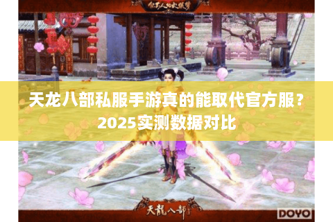 天龙八部私服手游真的能取代官方服？2025实测数据对比