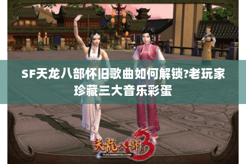 SF天龙八部怀旧歌曲如何解锁?老玩家珍藏三大音乐彩蛋