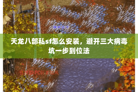 天龙八部私sf怎么安装，避开三大病毒坑一步到位法