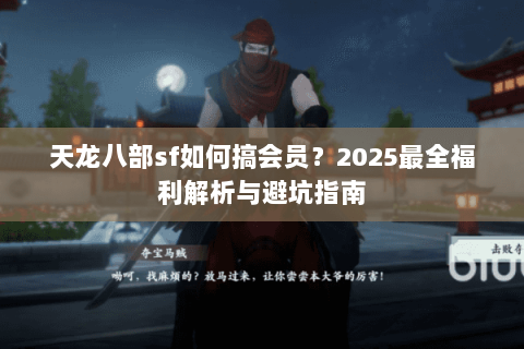 天龙八部sf如何搞会员？2025最全福利解析与避坑指南