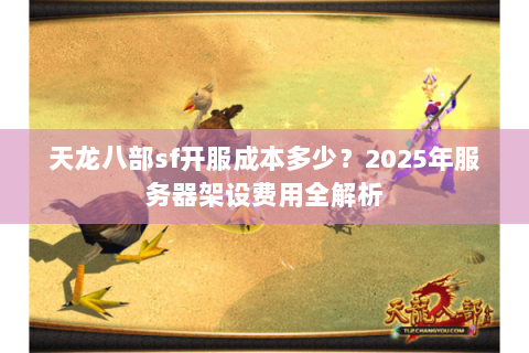 天龙八部sf开服成本多少？2025年服务器架设费用全解析