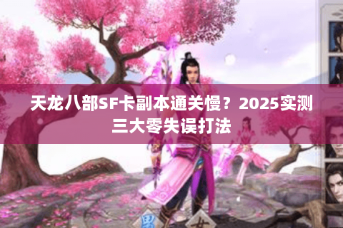 天龙八部SF卡副本通关慢？2025实测三大零失误打法