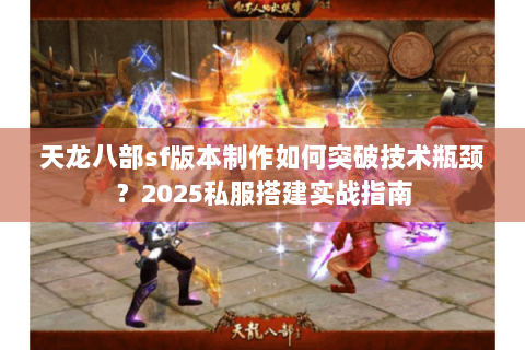 天龙八部sf版本制作如何突破技术瓶颈？2025私服搭建实战指南