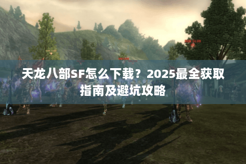 天龙八部SF怎么下载？2025最全获取指南及避坑攻略