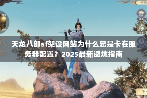 天龙八部sf架设网站为什么总是卡在服务器配置？2025最新避坑指南