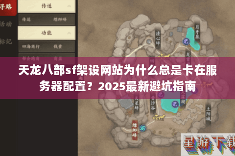 天龙八部sf架设网站为什么总是卡在服务器配置？2025最新避坑指南