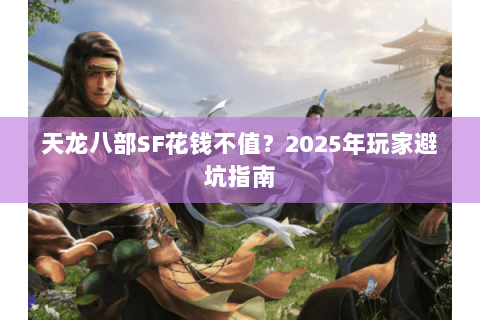 天龙八部SF花钱不值？2025年玩家避坑指南