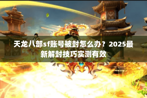 天龙八部sf账号被封怎么办？2025最新解封技巧实测有效