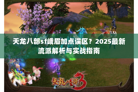 天龙八部sf峨眉加点误区?2025最新流派解析与实战指南 天龙八部sf峨眉加点误区?2025最新流派解析与实战指南