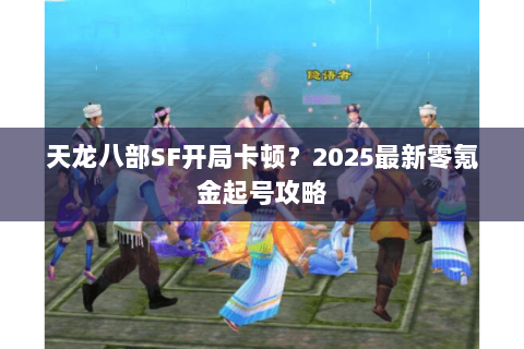 天龙八部SF开局卡顿？2025最新零氪金起号攻略