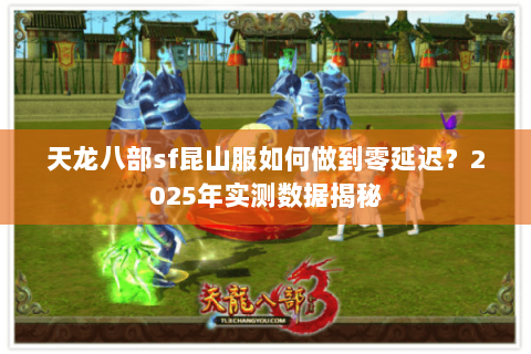 天龙八部sf昆山服如何做到零延迟？2025年实测数据揭秘