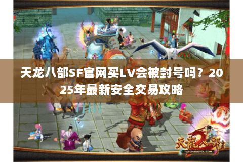天龙八部SF官网买LV会被封号吗?2025年最新安全交易攻略 天龙八部SF官网买LV会被封号吗?2025年最新安全交易攻略
