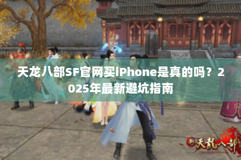 天龙八部SF官网买iPhone是真的吗？2025年最新避坑指南