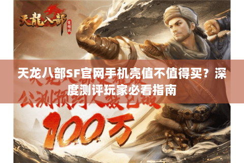天龙八部SF官网手机壳值不值得买？深度测评玩家必看指南