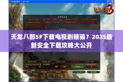 天龙八部SF下载电视剧被骗？2025最新安全下载攻略大公开