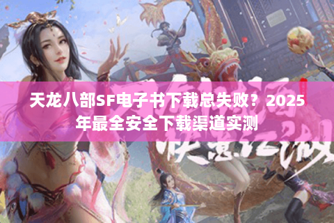 天龙八部SF电子书下载总失败？2025年最全安全下载渠道实测