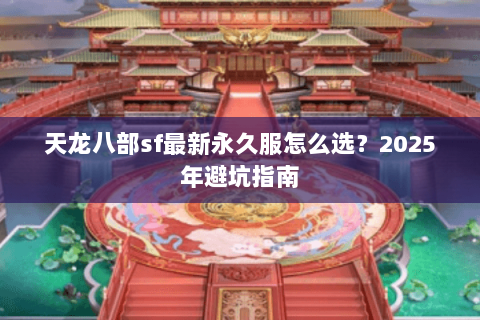 天龙八部sf最新永久服怎么选？2025年避坑指南
