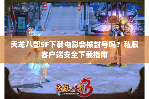 天龙八部SF下载电影会被封号吗？私服客户端安全下载指南