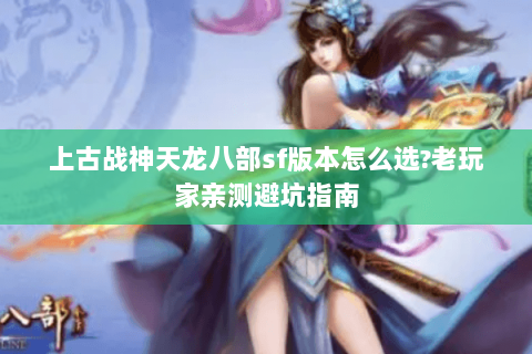 上古战神天龙八部sf版本怎么选?老玩家亲测避坑指南