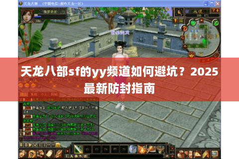 天龙八部sf的yy频道如何避坑?2025最新防封指南 天龙八部sf的yy频道如何避坑?2025最新防封指南