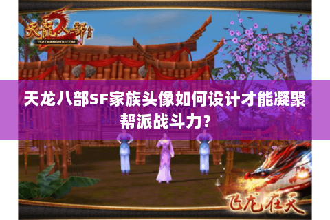 天龙八部SF家族头像如何设计才能凝聚帮派战斗力？